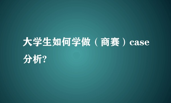 大学生如何学做（商赛）case分析?