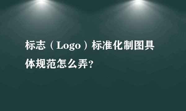 标志(Logo)标准化制图具体规范怎么弄?