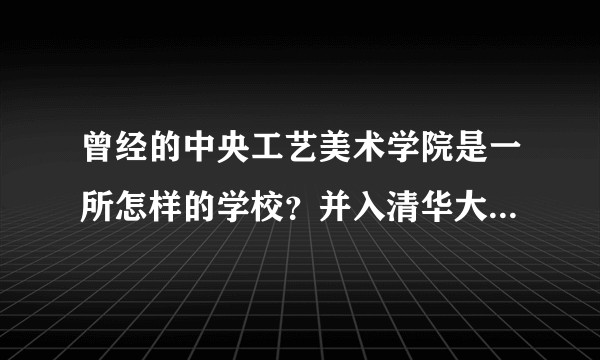 曾经的中央工艺美术学院是一所怎样的学校？并入清华大学的原因是什么，现状如何？