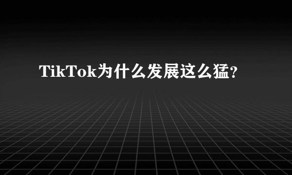 TikTok为什么发展这么猛？