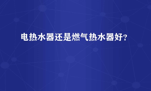 电热水器还是燃气热水器好?