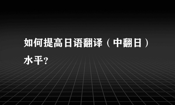 如何提高日语翻译（中翻日）水平？