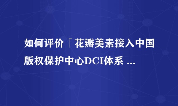 如何评价「花瓣美素接入中国版权保护中心DCI体系 共建互联网版权新生态」?