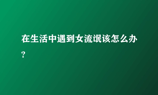 在生活中遇到女流氓该怎么办?