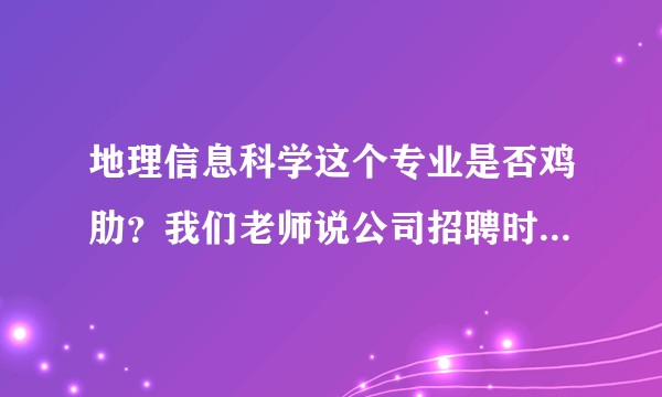 地理信息科学这个专业是否鸡肋？我们老师说公司招聘时宁愿招聘计算机专业的也不招聘我们专业的？感觉很尴尬？