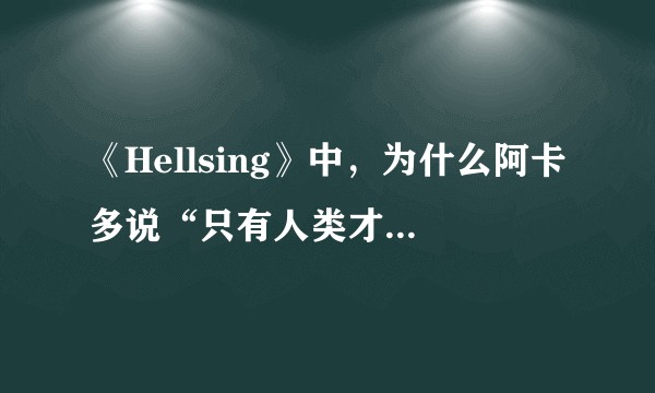 《Hellsing》中，为什么阿卡多说“只有人类才能杀死怪物”？