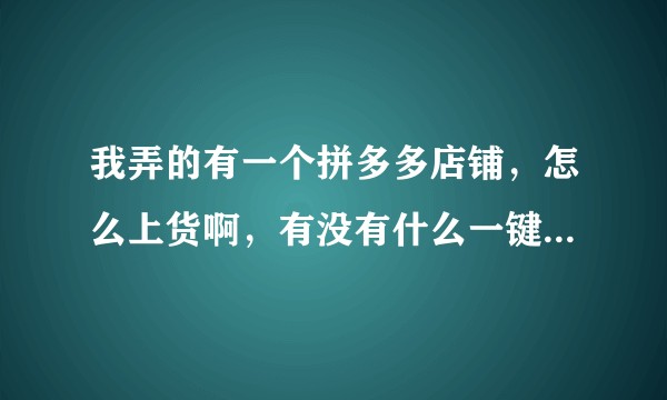 我弄的有一个拼多多店铺，怎么上货啊，有没有什么一键上货的东西？