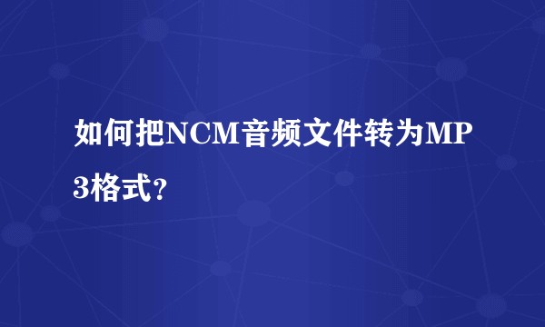 如何把NCM音频文件转为MP3格式？