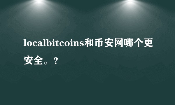 localbitcoins和币安网哪个更安全。?