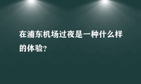 在浦东机场过夜是一种什么样的体验？
