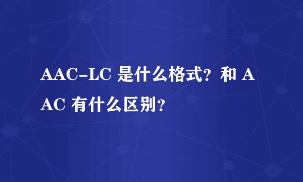 AAC-LC 是什么格式？和 AAC 有什么区别？