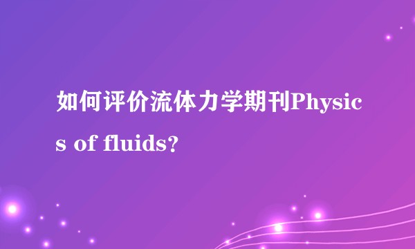 如何评价流体力学期刊Physics of fluids？