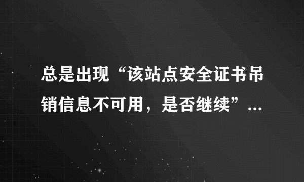 总是出现“该站点安全证书吊销信息不可用,是否继续”,怎么办?