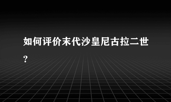 如何评价末代沙皇尼古拉二世？