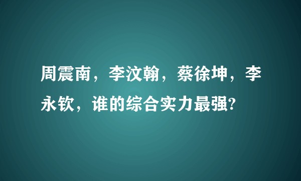 周震南，李汶翰，蔡徐坤，李永钦，谁的综合实力最强?