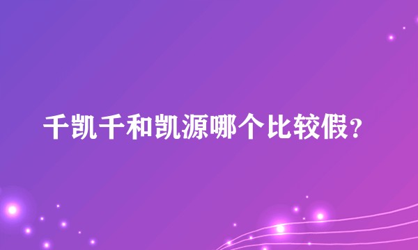千凯千和凯源哪个比较假？