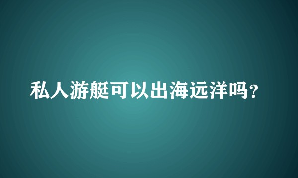 私人游艇可以出海远洋吗？