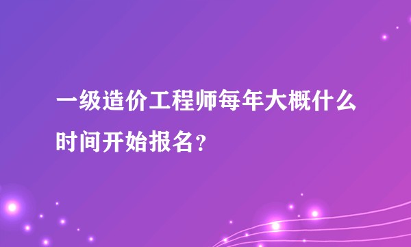 一级造价工程师每年大概什么时间开始报名?