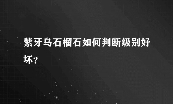 紫牙乌石榴石如何判断级别好坏？