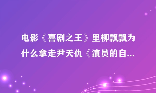 电影《喜剧之王》里柳飘飘为什么拿走尹天仇《演员的自我修养》？