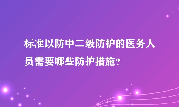 标准以防中二级防护的医务人员需要哪些防护措施？