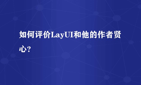 如何评价LayUI和他的作者贤心?