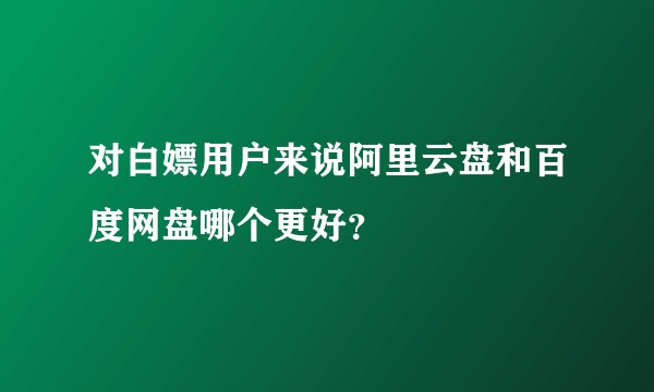 对白嫖用户来说阿里云盘和百度网盘哪个更好？