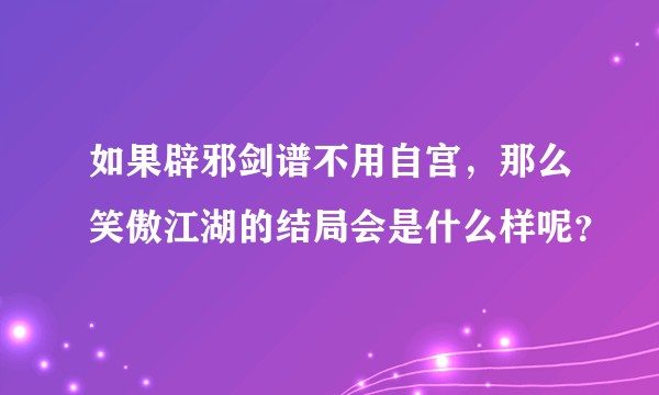 如果辟邪剑谱不用自宫，那么笑傲江湖的结局会是什么样呢？
