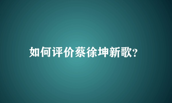如何评价蔡徐坤新歌？