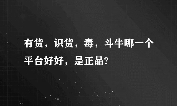 有货，识货，毒，斗牛哪一个平台好好，是正品?