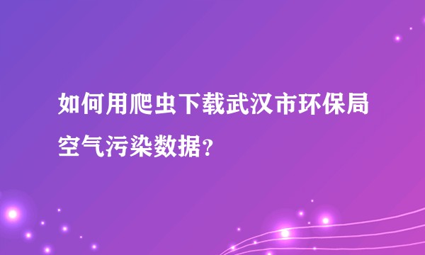 如何用爬虫下载武汉市环保局空气污染数据？