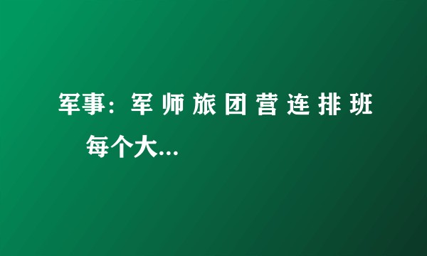 军事：军 师 旅 团 营 连 排 班    每个大约多少人，我国军衔能不能也讲讲，网上很乱，说法不一？
