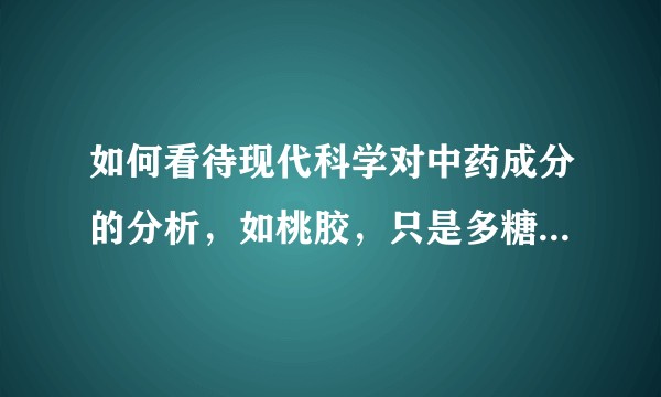 如何看待现代科学对中药成分的分析，如桃胶，只是多糖成分不易吸收无用骗人……？