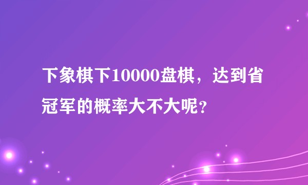 下象棋下10000盘棋，达到省冠军的概率大不大呢？
