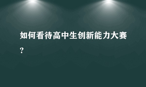 如何看待高中生创新能力大赛？