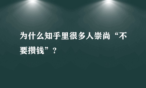 为什么知乎里很多人崇尚“不要攒钱”?