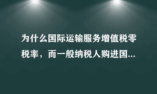 为什么国际运输服务增值税零税率，而一般纳税人购进国际旅客运输服务不得抵扣进项税，这两种业务不同吗？