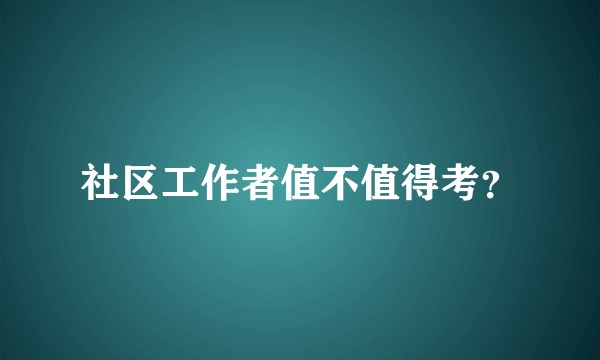社区工作者值不值得考？