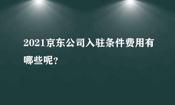 2021京东公司入驻条件费用有哪些呢？