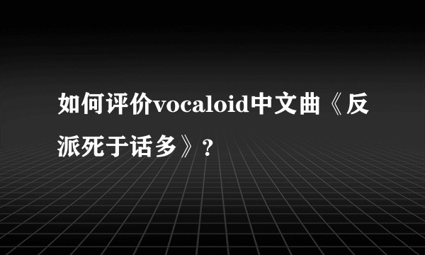 如何评价vocaloid中文曲《反派死于话多》？