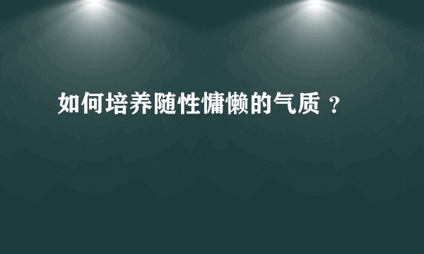 如何培养随性慵懒的气质 ？