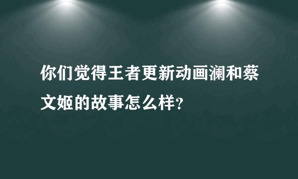 你们觉得王者更新动画澜和蔡文姬的故事怎么样？