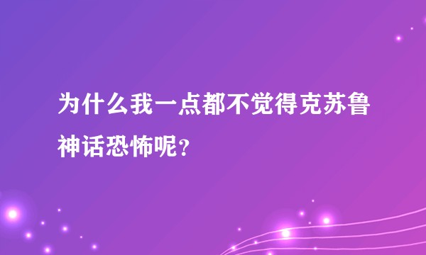 为什么我一点都不觉得克苏鲁神话恐怖呢?