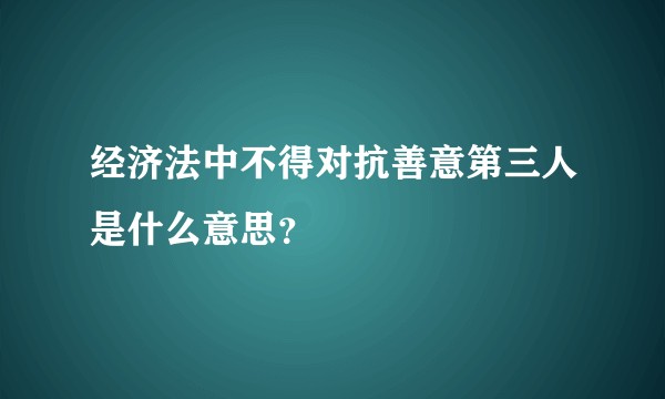经济法中不得对抗善意第三人是什么意思？