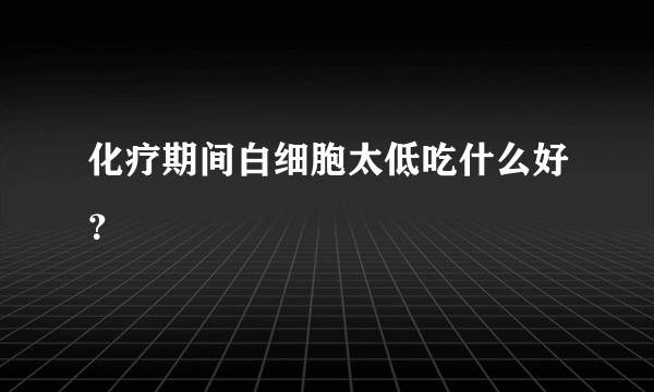 化疗期间白细胞太低吃什么好？