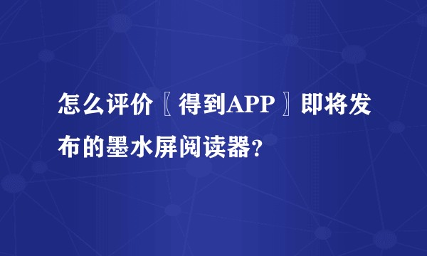 怎么评价〖得到APP〗即将发布的墨水屏阅读器？