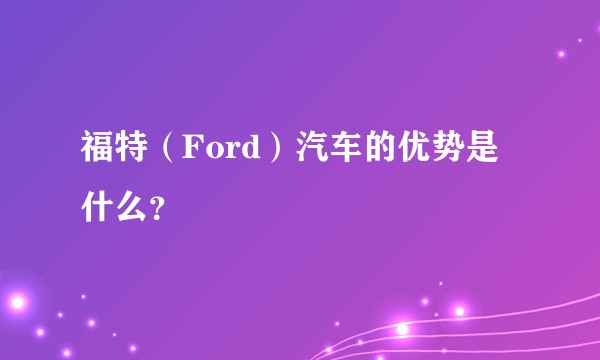 福特（Ford）汽车的优势是什么？