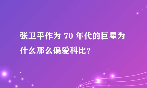 张卫平作为 70 年代的巨星为什么那么偏爱科比？