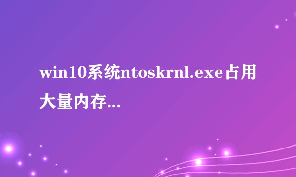 win10系统ntoskrnl.exe占用大量内存如何解决？