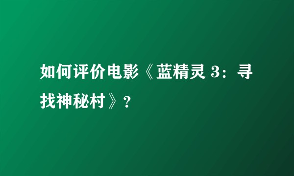 如何评价电影《蓝精灵 3：寻找神秘村》？